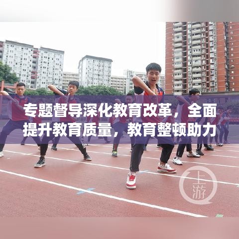 专题督导深化教育改革，全面提升教育质量，教育整顿助力成长蜕变！