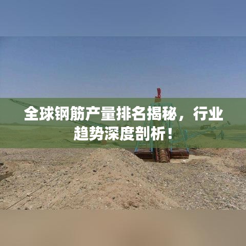 全球钢筋产量排名揭秘，行业趋势深度剖析！