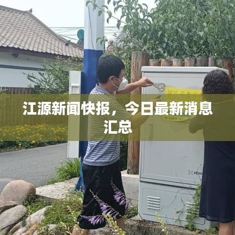 江源新闻快报，今日最新消息汇总