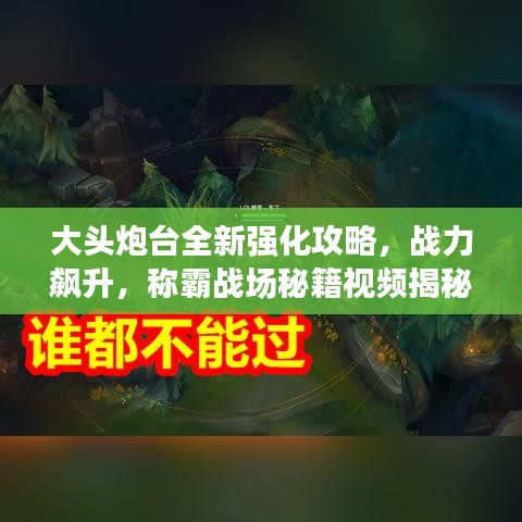 大头炮台全新强化攻略，战力飙升，称霸战场秘籍视频揭秘！
