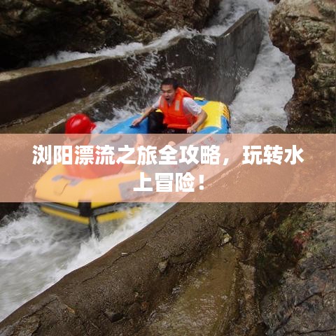 浏阳漂流之旅全攻略，玩转水上冒险！